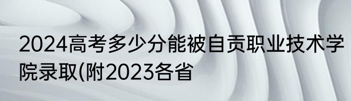 2024高考多少分能被自贡职业技术学院录取(附2023各省