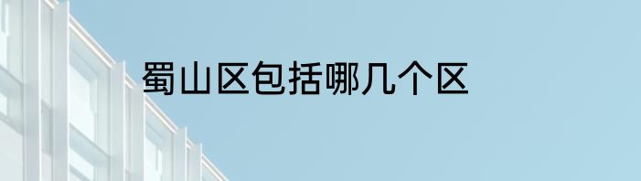 蜀山区包括哪几个区