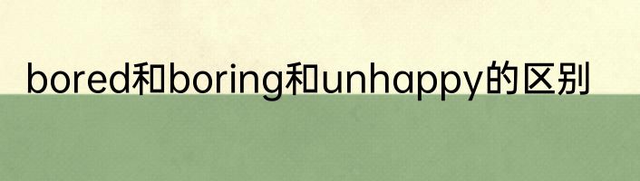 bored和boring和unhappy的区别