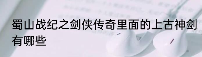 蜀山战纪之剑侠传奇里面的上古神剑有哪些