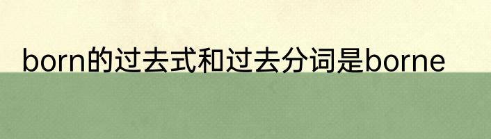 born的过去式和过去分词是borne