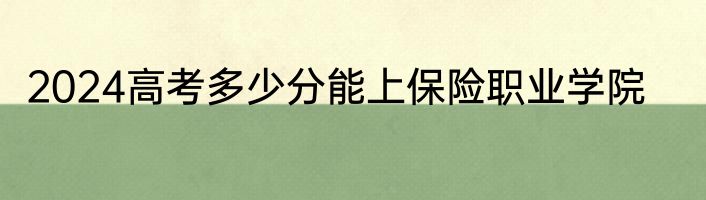 2024高考多少分能上保险职业学院