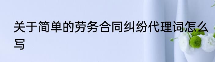 关于简单的劳务合同纠纷代理词怎么写