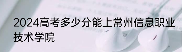 2024高考多少分能上常州信息职业技术学院