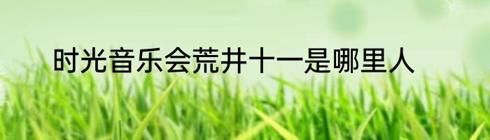 时光音乐会荒井十一是哪里人