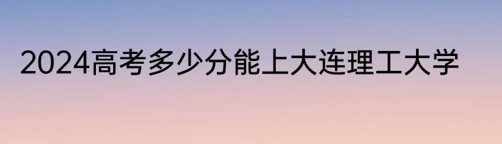 2024高考多少分能上大连理工大学