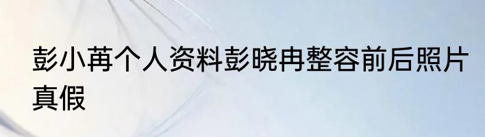 彭小苒个人资料彭晓冉整容前后照片真假