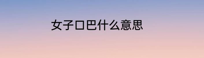 女子口巴什么意思