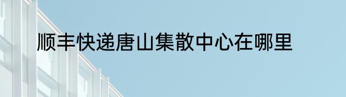 顺丰快递唐山集散中心在哪里
