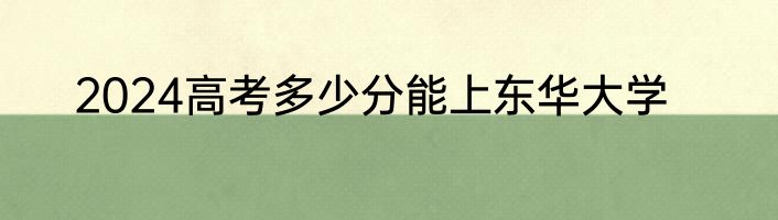 2024高考多少分能上东华大学