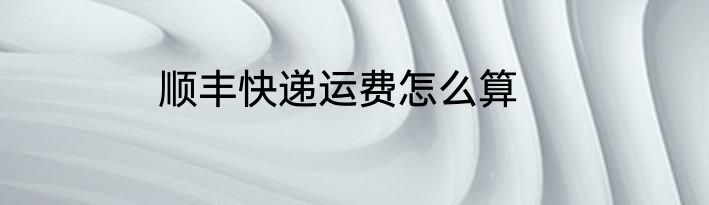 顺丰快递运费怎么算