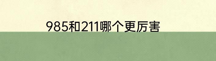 985和211哪个更厉害
