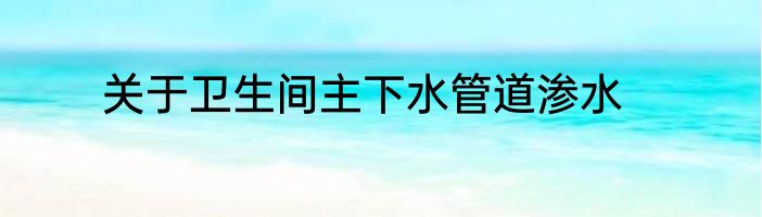 关于卫生间主下水管道渗水