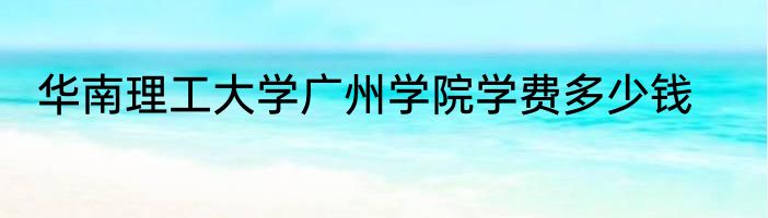 华南理工大学广州学院学费多少钱