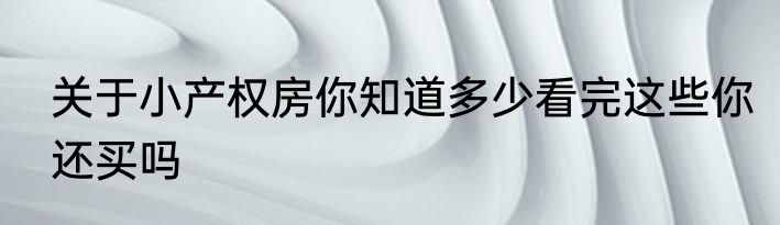 关于小产权房你知道多少看完这些你还买吗