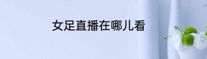 女足直播在哪儿看