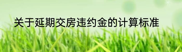关于延期交房违约金的计算标准