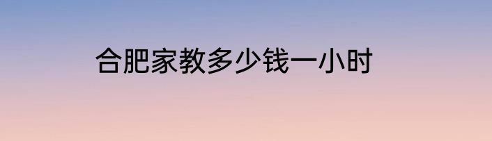 合肥家教多少钱一小时