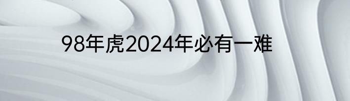 98年虎2024年必有一难