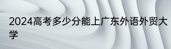 2024高考多少分能上广东外语外贸大学