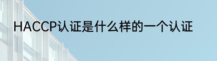HACCP认证是什么样的一个认证