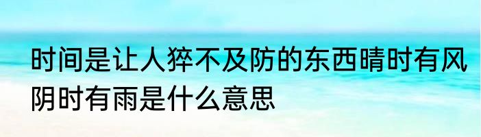 时间是让人猝不及防的东西晴时有风阴时有雨是什么意思