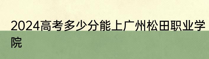 2024高考多少分能上广州松田职业学院
