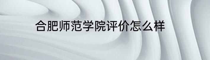 合肥师范学院评价怎么样
