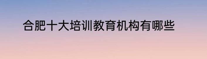 合肥十大培训教育机构有哪些