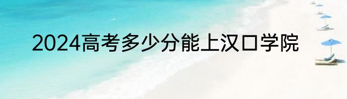 2024高考多少分能上汉口学院