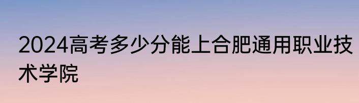 2024高考多少分能上合肥通用职业技术学院