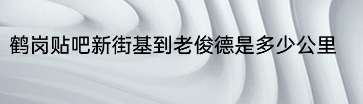鹤岗贴吧新街基到老俊德是多少公里