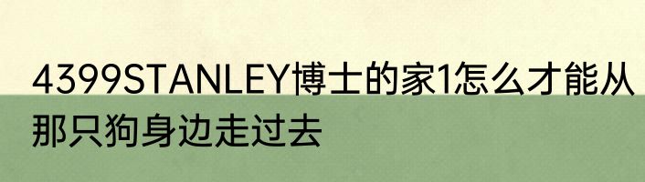4399STANLEY博士的家1怎么才能从那只狗身边走过去