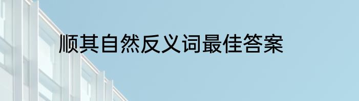 顺其自然反义词最佳答案