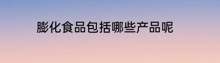 膨化食品包括哪些产品呢