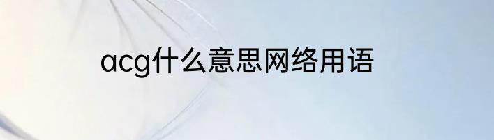 acg什么意思网络用语