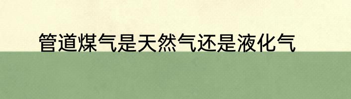 管道煤气是天然气还是液化气