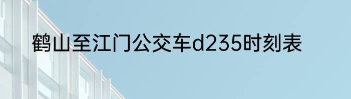 鹤山至江门公交车d235时刻表