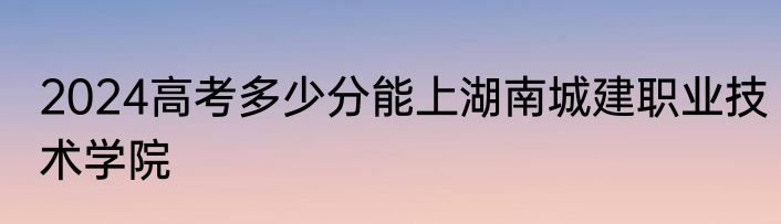2024高考多少分能上湖南城建职业技术学院