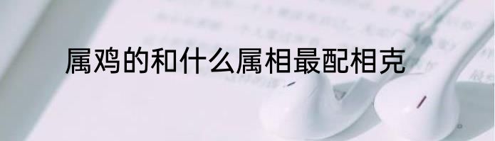 属鸡的和什么属相最配相克