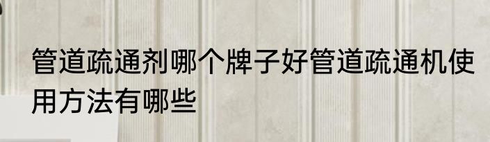 管道疏通剂哪个牌子好管道疏通机使用方法有哪些