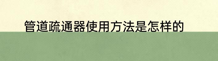 管道疏通器使用方法是怎样的