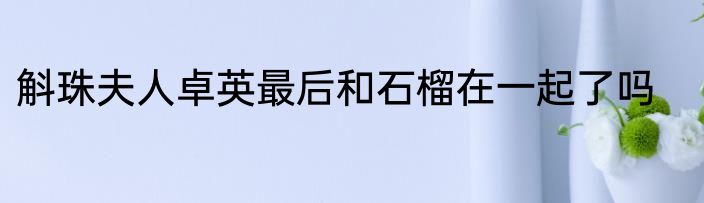 斛珠夫人卓英最后和石榴在一起了吗