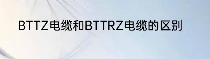 BTTZ电缆和BTTRZ电缆的区别