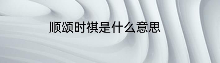 顺颂时祺是什么意思