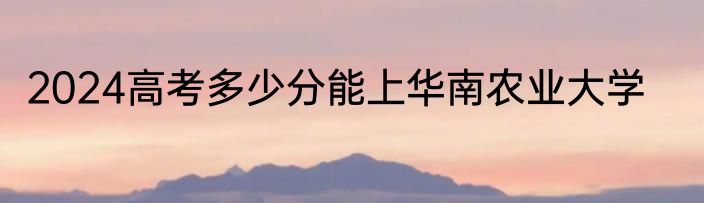 2024高考多少分能上华南农业大学