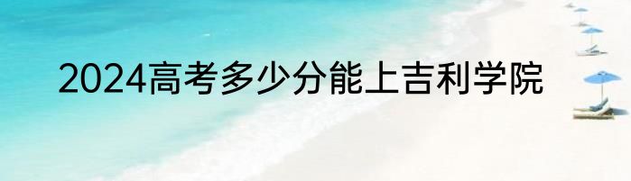 2024高考多少分能上吉利学院
