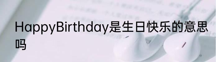 HappyBirthday是生日快乐的意思吗