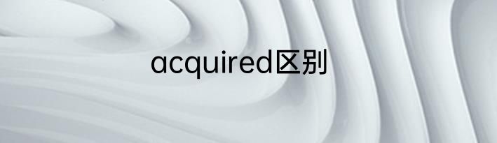 acquired区别