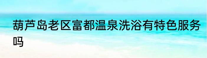 葫芦岛老区富都温泉洗浴有特色服务吗